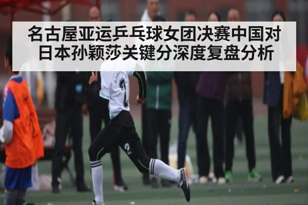 名古屋亚运乒乓球女团决赛中国对日本孙颖莎关键分深度复盘分析
