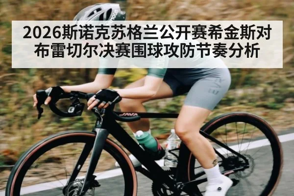 2026斯诺克苏格兰公开赛希金斯对布雷切尔决赛围球攻防节奏分析