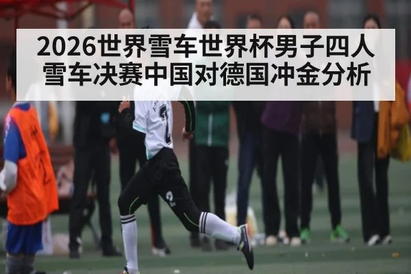 2026世界雪车世界杯男子四人雪车决赛中国对德国冲金分析