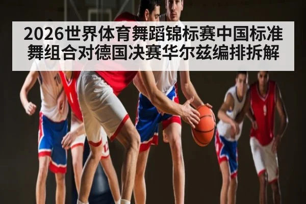 2026世界体育舞蹈锦标赛中国标准舞组合对德国决赛华尔兹编排拆解
