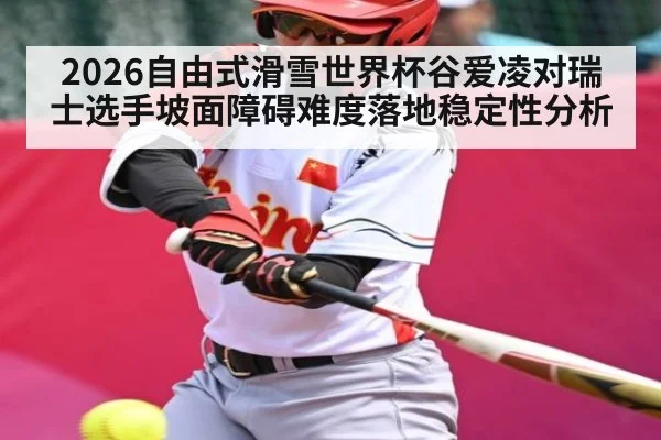 2026自由式滑雪世界杯谷爱凌对瑞士选手坡面障碍难度落地稳定性分析